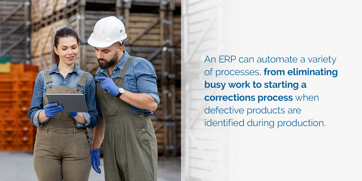 An ERP can automate a variety of processes, from eliminating busy work to starting a corrections process when defective products are identified during production.